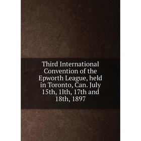 

Книга Third International Convention of the Epworth League, held in Toronto, Can. July 15th, 1lth, 17th and 18th, 1897