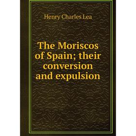 

Книга The Moriscos of Spain; their conversion and expulsion. Henry Charles Lea