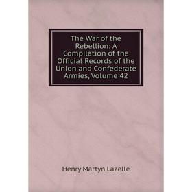 

Книга The War of the Rebellion: A Compilation of the Official Records of the Union and Confederate Armies, Volume 42. Henry Martyn Lazelle