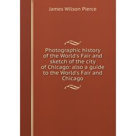 

Книга Photographic history of the World's Fair and sketch of the city of Chicago: also a guide to the World's Fair and Chicago. James Wilson Pierce