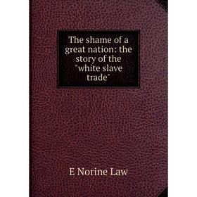 

Книга The shame of a great nation: the story of the white slave trade. E Norine Law