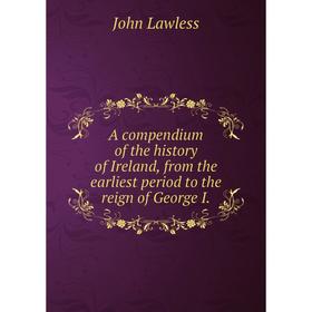 

Книга A compendium of the history of Ireland, from the earliest period to the reign of George I. John Lawless