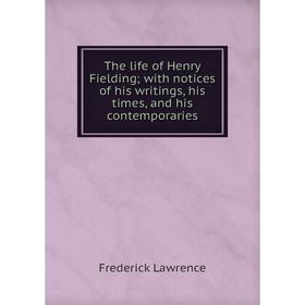 

Книга The life of Henry Fielding; with notices of his writings, his times, and his contemporaries. Frederick Lawrence
