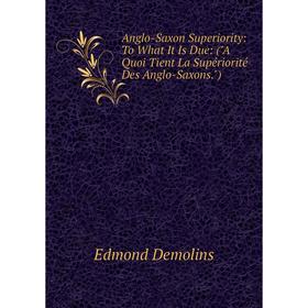 

Книга Anglo-Saxon Superiority: To What It Is Due: (A Quoi Tient La Supériorité Des Anglo-Saxons.). Edmond Demolins