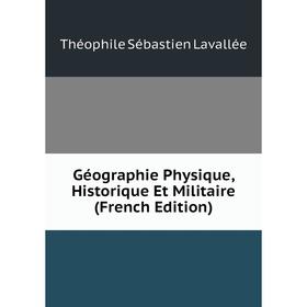 

Книга Géographie Physique, Historique Et Militaire (French Edition). Théophile Sébastien Lavallée