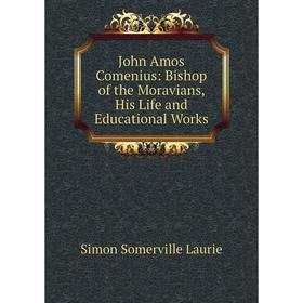 

Книга John Amos Comenius: Bishop of the Moravians, His Life and Educational Works