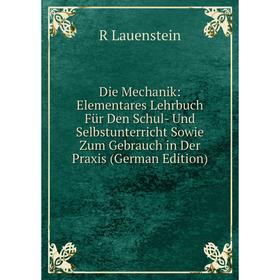 

Книга Die Mechanik: Elementares Lehrbuch Für Den Schul- Und Selbstunterricht Sowie Zum Gebrauch in Der Praxis (German Edition). R Lauenstein