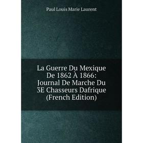 

Книга La Guerre Du Mexique De 1862 À 1866: Journal De Marche Du 3E Chasseurs Dafrique