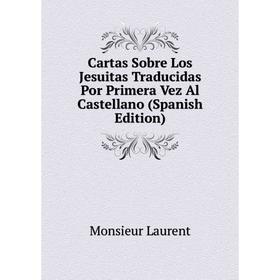 

Книга Cartas Sobre Los Jesuitas Traducidas Por Primera Vez Al Castellano (Spanish Edition). Monsieur Laurent