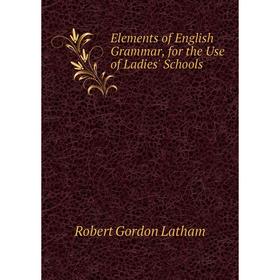 

Книга Elements of English Grammar, for the Use of Ladies' Schools. R. G. Latham