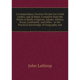

Книга A Compendious Treatise On the Use of the Globes, and of Maps