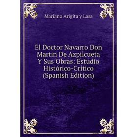 

Книга El Doctor Navarro Don Martin De Azpilcueta Y Sus Obras: Estudio Histórico-Crítico (Spanish Edition). Mariano Arigita y Lasa