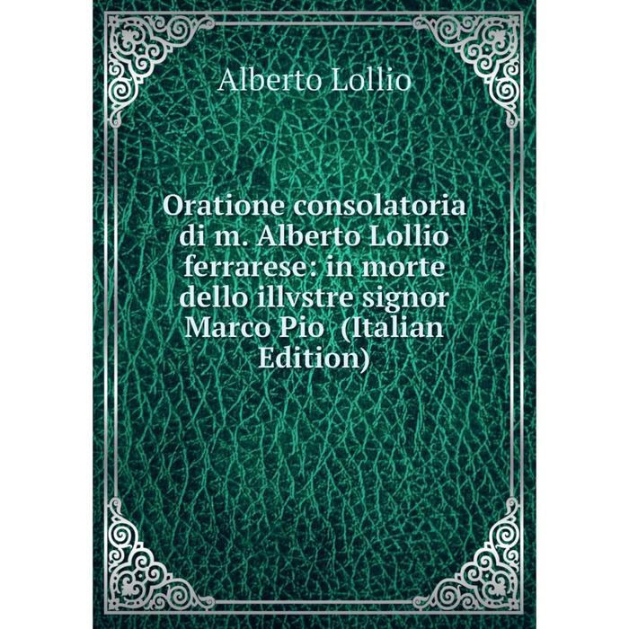 фото Книга oratione consolatoria di m alberto lollio ferrarese: in morte dello illvstre signor marco pio nobel press