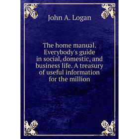 

Книга The home manual. Everybody's guide in social, domestic, and business life. A treasury of useful information for the million. John A. Logan