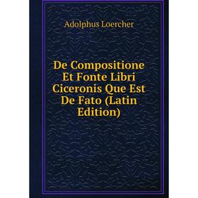 

Книга De Compositione Et Fonte Libri Ciceronis Que Est De Fato (Latin Edition). Adolphus Loercher