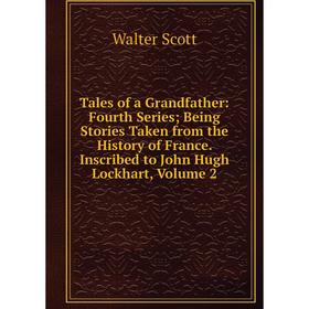 

Книга Tales of a Grandfather: Fourth Series; Being Stories Taken from the History of France. Inscribed to John Hugh Lockhart, Volume 2. Scott Walter