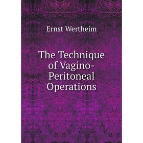 

Книга The Technique of Vagino-Peritoneal Operations. Ernst Wertheim