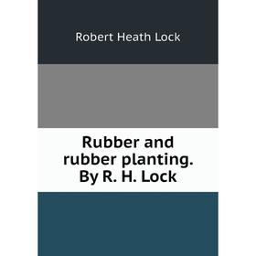 

Книга Rubber and rubber planting. By R. H. Lock. Robert Heath Lock