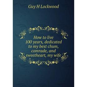 

Книга How to live 100 years, dedicated to my best chum, comrade, and sweetheart, my wife. Guy H Lockwood