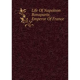 

Книга Life Of Napoleon Bonaparte, Emperor Of France