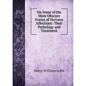 

Книга On Some of the More Obscure Forms of Nervous Affections: Their Pathology and Treatment