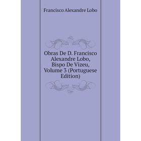 

Книга Obras De D Francisco Alexandre Lobo, Bispo De Vizeu, Volume 3 (Portuguese Edition)