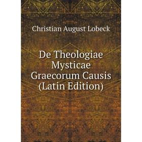 

Книга De Theologiae Mysticae Graecorum Causis (Latin Edition). Christian August Lobeck