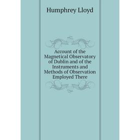 

Книга Account of the Magnetical Observatory of Dublin and of the Instruments and Methods of Observation Employed There. Humphrey Lloyd
