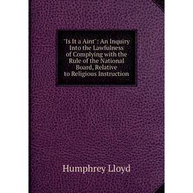 

Книга Is It a Aint: An Inquiry Into the Lawfulness of Complying with the Rule of the National Board, Relative to Religious Instruction. Humphrey Lloyd