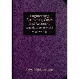 

Книга Engineering Estimates, Costs and Accounts A guide to commercial engineering. Alfred John Liversedge