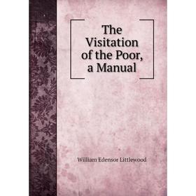

Книга The Visitation of the Poor, a Manual. William Edensor Littlewood