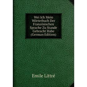 

Книга Wei Ich Mein Wörterbuch Der Französischen Sprache Zu Stande Gebracht Habe (German Edition). Emile Littré