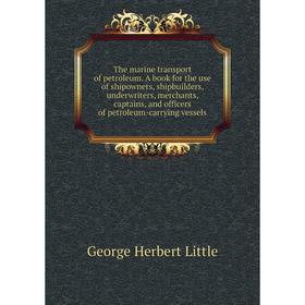 

Книга The marine transport of petroleum. A book for the use of shipowners, shipbuilders, underwriters, merchants, captains, and officers of petroleum