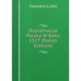 

Книга Dyplomacya Polska W Roku 1527 (Polish Edition). Ksawery Liske