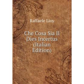 

Книга Che Cosa Sia Il Dies Incertus (Italian Edition). Raffaele Lioy