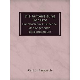 

Книга Die Aufbereitung Der Erze Handbuch Für Ausübende Und Angehende Berg-Ingenieure. Carl Linkenbach