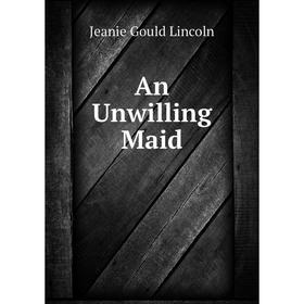 

Книга An Unwilling Maid. Jeanie Gould Lincoln