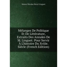 

Книга Mélanges De Politique Et De Littérature, Extraits Des Annales De M Linguet: Pour Servir À L'histoire Du Xviiie Siècle