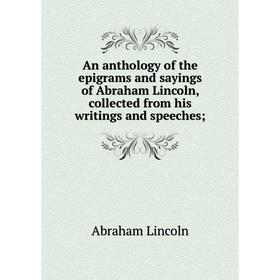 

Книга An anthology of the epigrams and sayings of Abraham Lincoln, collected from his writings and speeches; . Abraham Lincoln