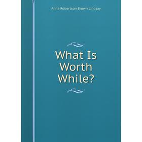 

Книга What Is Worth While. Anna Robertson Brown Lindsay