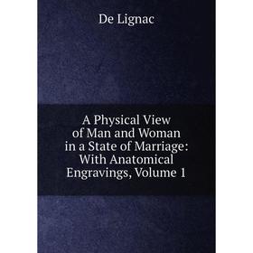 

Книга A Physical View of Man and Woman in a State of Marriage: With Anatomical Engravings, Volume 1. De Lignac