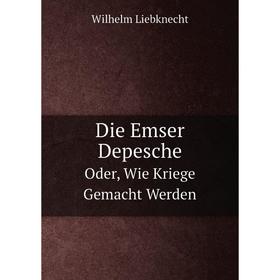 

Книга Die Emser Depesche|Oder, Wie Kriege Gemacht Werden