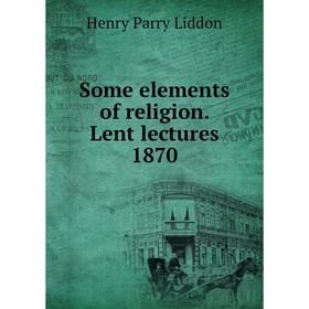 

Книга Some elements of religion. Lent lectures 1870. Henry Parry Liddon