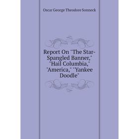 

Книга Report On The Star-Spangled Banner, Hail Columbia, America, Yankee Doodle. Oscar George Theodore Sonneck