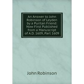 

Книга An Answer to John Robinson of Leyden by a Puritan Friend: Now First Published from a Manuscript of A.D
