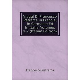 

Книга Viaggi Di Francesco Petrarca in Francia, in Germania Ed in Italia, Volumes 1-2