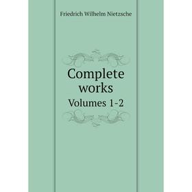 

Книга Complete works. Volumes 1-2. Фридрих Ницше, Anthony M. Ludovici