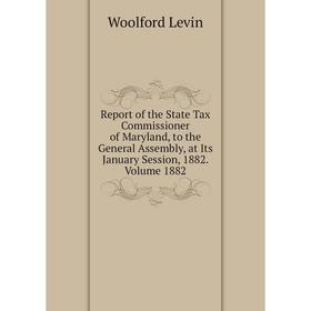 

Книга Report of the State Tax Commissioner of Maryland, to the General Assembly, at Its January Session, 1882. Volume 1882. Woolford Levin