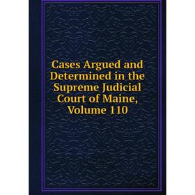

Книга Cases Argued and Determined in the Supreme Judicial Court of Maine. Volume 110