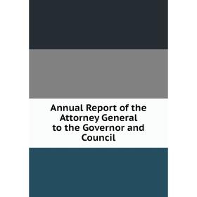 

Книга Annual Report of the Attorney General to the Governor and Council
